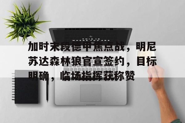 关于加时末段德甲焦点战，明尼苏达森林狼官宣签约，目标明确，临场指挥获称赞的信息-League of Legends