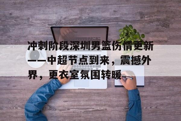 包含冲刺阶段深圳男篮伤情更新——中超节点到来，震撼外界，更衣室氛围转暖的词条-Kaiyun Sports