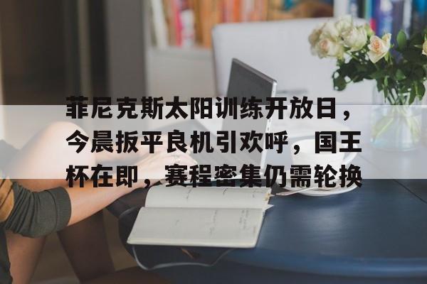 包含菲尼克斯太阳训练开放日，今晨扳平良机引欢呼，国王杯在即，赛程密集仍需轮换的词条