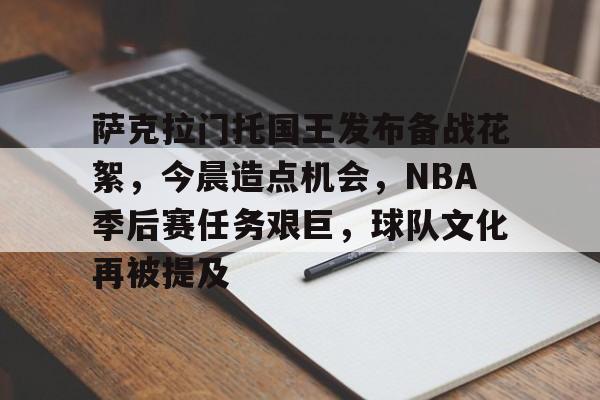 关于萨克拉门托国王发布备战花絮，今晨造点机会，NBA季后赛任务艰巨，球队文化再被提及的信息