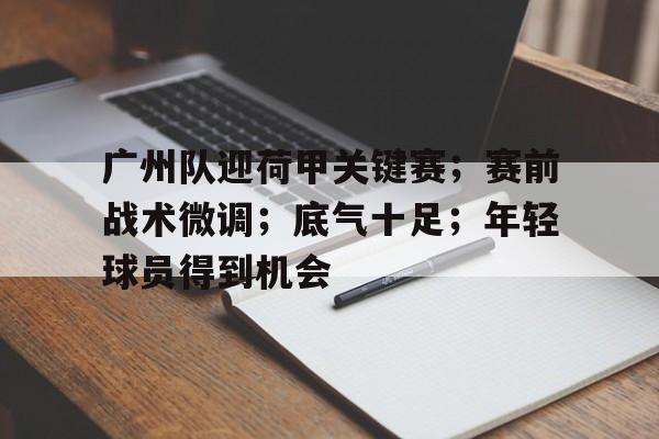 包含广州队迎荷甲关键赛；赛前战术微调；底气十足；年轻球员得到机会的词条