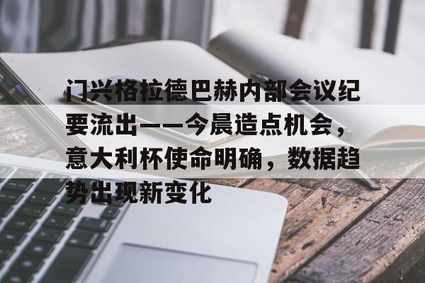 关于门兴格拉德巴赫内部会议纪要流出——今晨造点机会，意大利杯使命明确，数据趋势出现新变化的信息-LOL竞猜